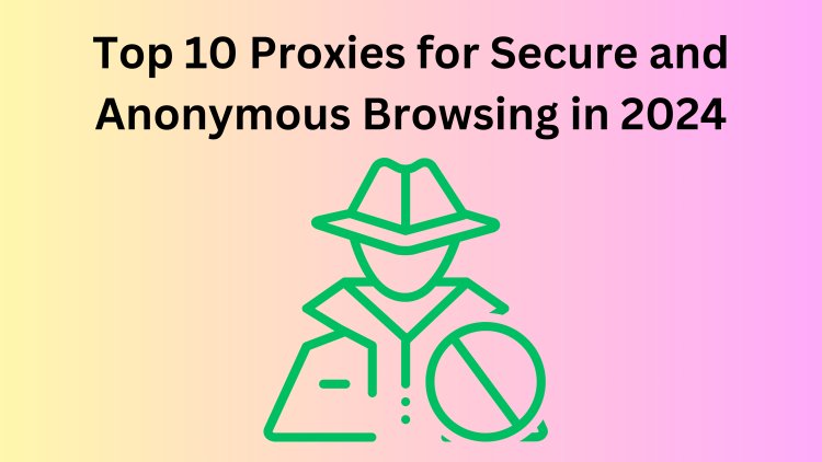 Top 10 Proxies for Secure and Anonymous Browsing in 2024: Comprehensive Reviews