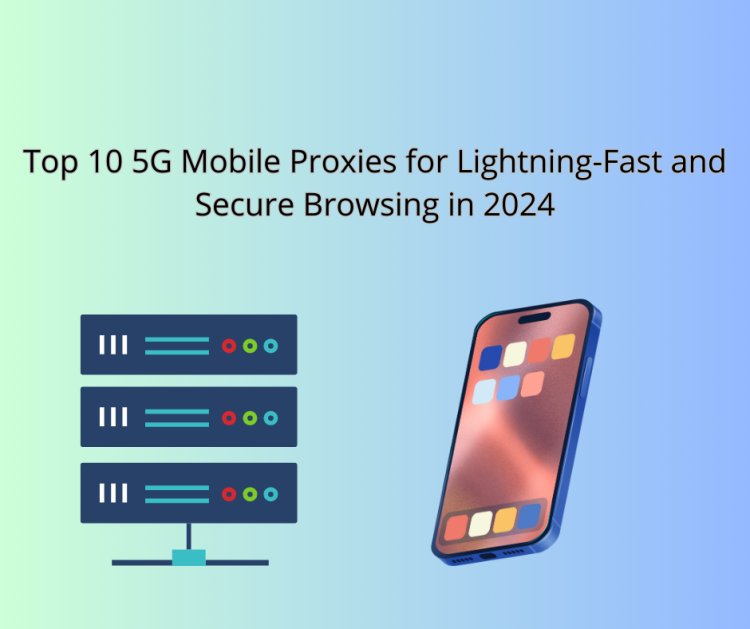 Top 10 5G Mobile Proxies for Lightning-Fast and Secure Browsing in 2024